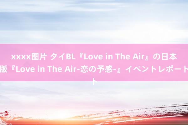 xxxx图片 タイBL『Love in The Air』の日本版『Love in The Air-恋の予感-』イベントレポート