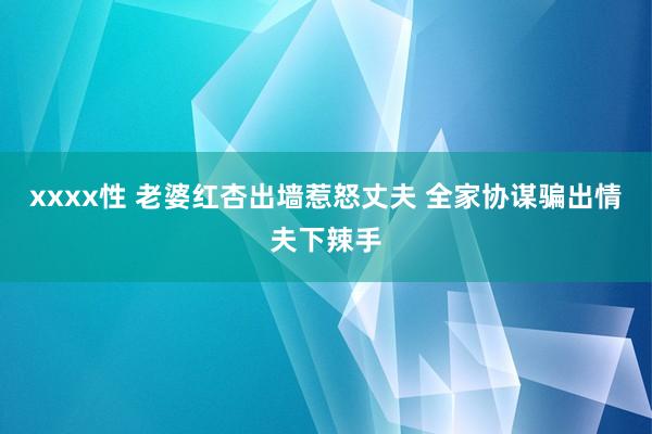 xxxx性 老婆红杏出墙惹怒丈夫 全家协谋骗出情夫下辣手