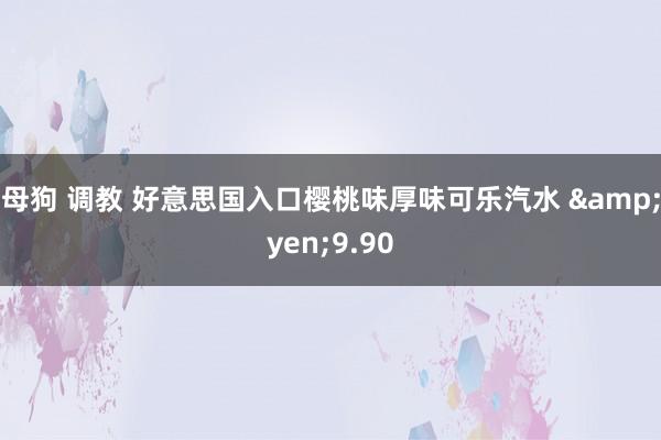 母狗 调教 好意思国入口樱桃味厚味可乐汽水 &yen;9.90