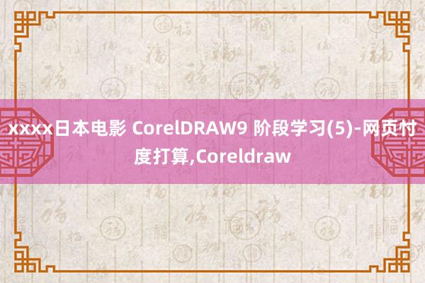 xxxx日本电影 CorelDRAW9 阶段学习(5)-网页忖度打算，Coreldraw