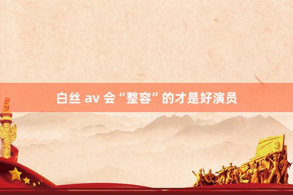 白丝 av 会“整容”的才是好演员