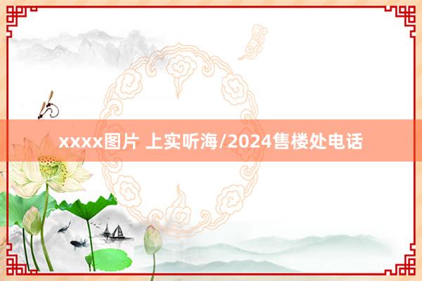 xxxx图片 上实听海/2024售楼处电话