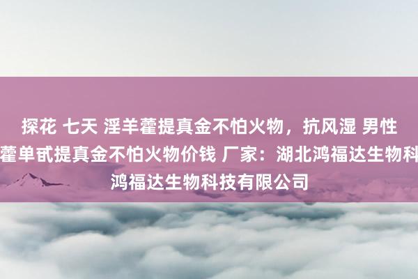 探花 七天 淫羊藿提真金不怕火物，抗风湿 男性保健，淫羊藿单甙提真金不怕火物价钱 厂家：湖北鸿福达生物科技有限公司