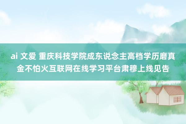 ai 文爱 重庆科技学院成东说念主高档学历磨真金不怕火互联网在线学习平台肃穆上线见告