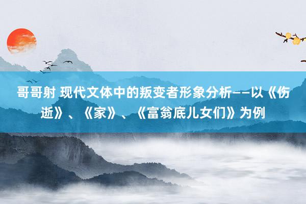 哥哥射 现代文体中的叛变者形象分析——以《伤逝》、《家》、《富翁底儿女们》为例