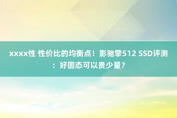 xxxx性 性价比的均衡点！影驰擎512 SSD评测：好固态可以贵少量？