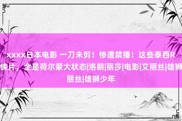 xxxx日本电影 一刀未剪！惨遭禁播！这些泰西R级惊悚片，全是荷尔蒙大状态|洛朗|丽莎|电影|艾丽丝|雄狮少年