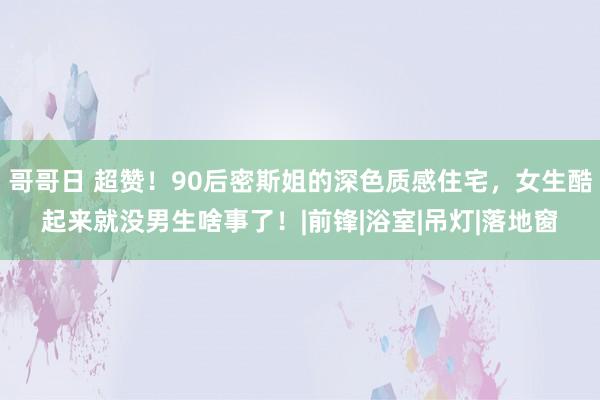 哥哥日 超赞！90后密斯姐的深色质感住宅，女生酷起来就没男生啥事了！|前锋|浴室|吊灯|落地窗