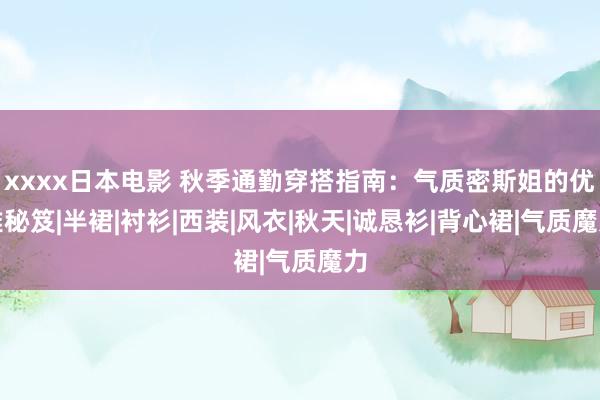 xxxx日本电影 秋季通勤穿搭指南：气质密斯姐的优雅秘笈|半裙|衬衫|西装|风衣|秋天|诚恳衫|背心裙|气质魔力